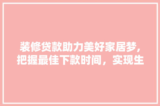 装修贷款助力美好家居梦,把握最佳下款时间，实现生活品质飞跃