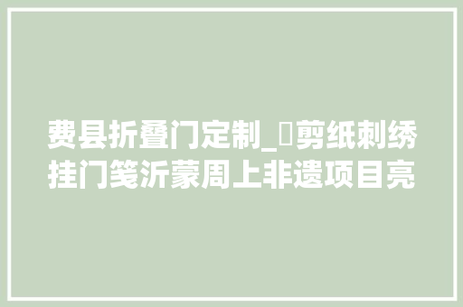费县折叠门定制_​剪纸刺绣挂门笺沂蒙周上非遗项目亮人眼
