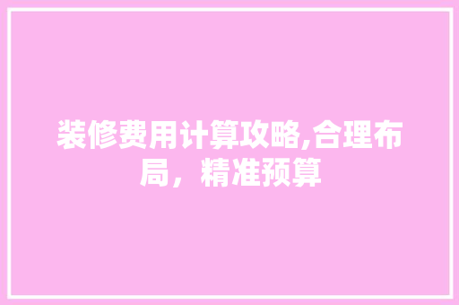 装修费用计算攻略,合理布局，精准预算