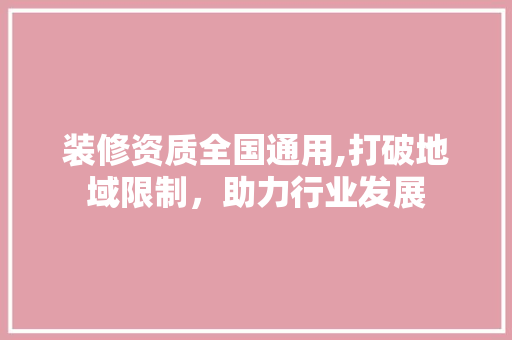 装修资质全国通用,打破地域限制，助力行业发展
