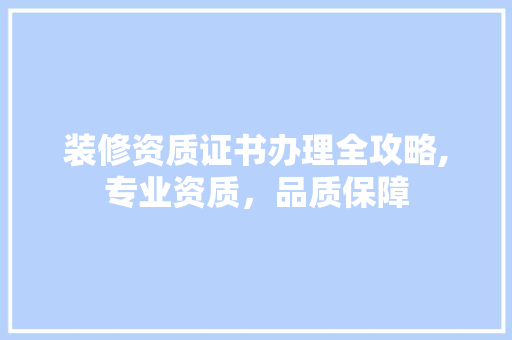 装修资质证书办理全攻略,专业资质，品质保障