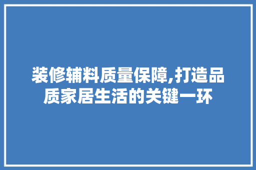 装修辅料质量保障,打造品质家居生活的关键一环