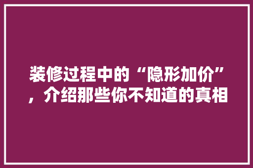装修过程中的“隐形加价”，介绍那些你不知道的真相