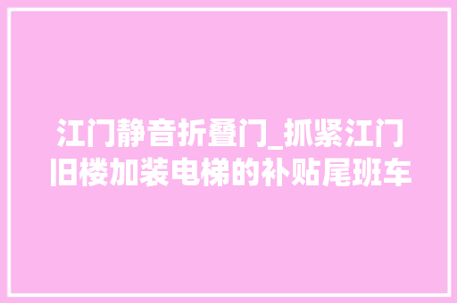 江门静音折叠门_抓紧江门旧楼加装电梯的补贴尾班车蓬江区这栋楼热闹开工