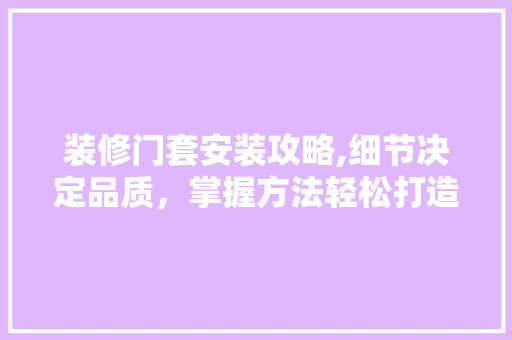 装修门套安装攻略,细节决定品质，掌握方法轻松打造完美家居