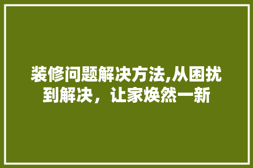 装修问题解决方法,从困扰到解决，让家焕然一新