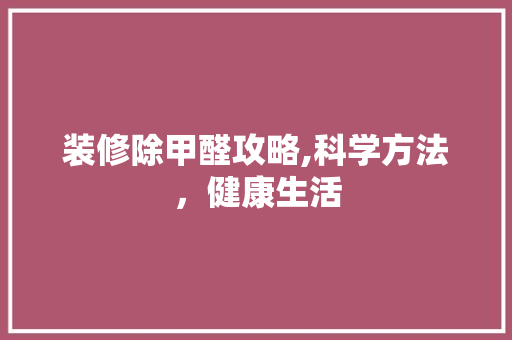 装修除甲醛攻略,科学方法，健康生活