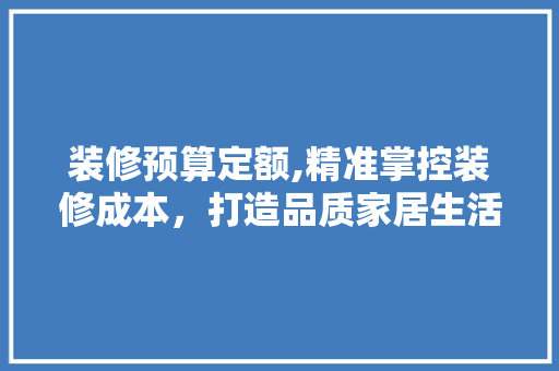 装修预算定额,精准掌控装修成本，打造品质家居生活