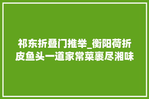 祁东折叠门推举_衡阳荷折皮鱼头一道家常菜裹尽湘味