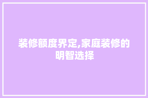 装修额度界定,家庭装修的明智选择