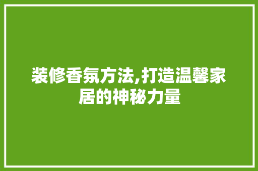 装修香氛方法,打造温馨家居的神秘力量