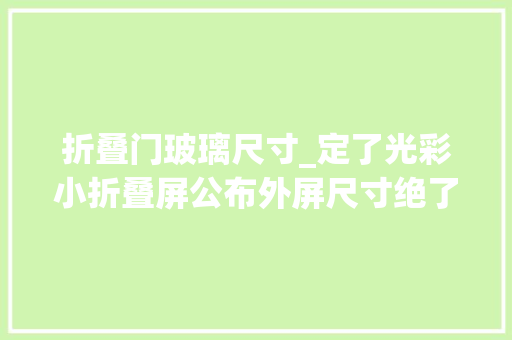 折叠门玻璃尺寸_定了光彩小折叠屏公布外屏尺寸绝了