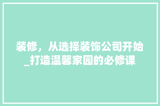 装修，从选择装饰公司开始_打造温馨家园的必修课