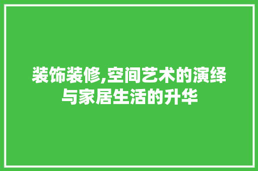 装饰装修,空间艺术的演绎与家居生活的升华