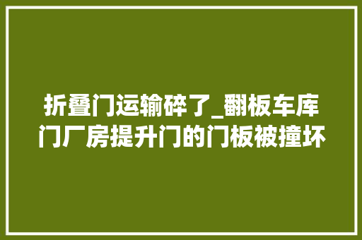 折叠门运输碎了_翻板车库门厂房提升门的门板被撞坏了怎么办