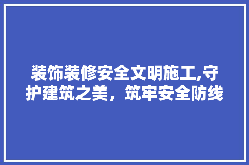 装饰装修安全文明施工,守护建筑之美，筑牢安全防线