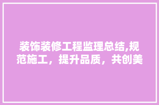 装饰装修工程监理总结,规范施工，提升品质，共创美好家居