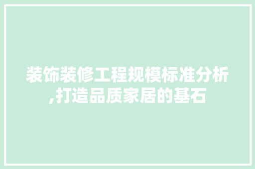 装饰装修工程规模标准分析,打造品质家居的基石