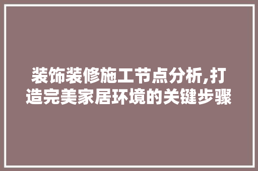 装饰装修施工节点分析,打造完美家居环境的关键步骤