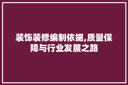 装饰装修编制依据,质量保障与行业发展之路