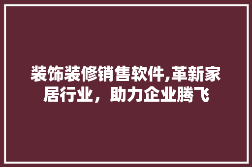 装饰装修销售软件,革新家居行业，助力企业腾飞