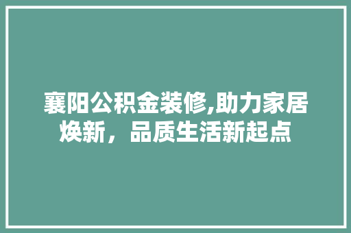 襄阳公积金装修,助力家居焕新，品质生活新起点