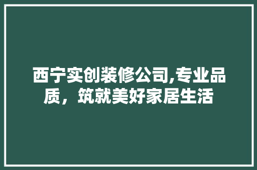 西宁实创装修公司,专业品质，筑就美好家居生活