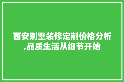 西安别墅装修定制价格分析,品质生活从细节开始