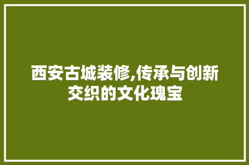 西安古城装修,传承与创新交织的文化瑰宝