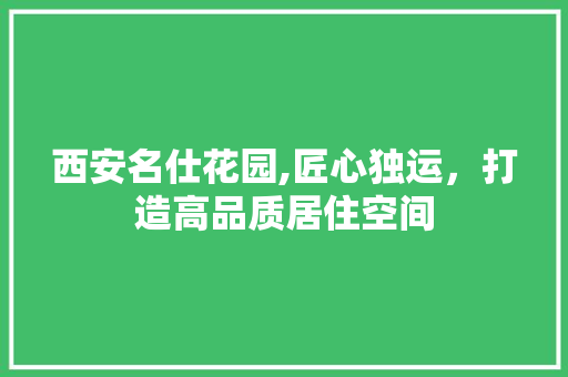 西安名仕花园,匠心独运，打造高品质居住空间