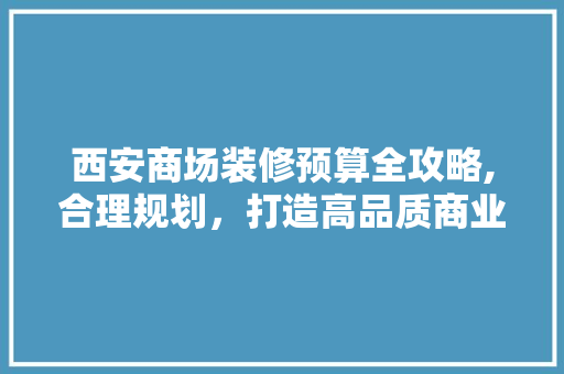 西安商场装修预算全攻略,合理规划，打造高品质商业空间