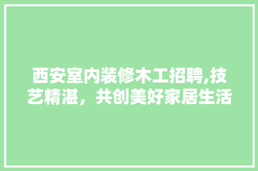 西安室内装修木工招聘,技艺精湛，共创美好家居生活
