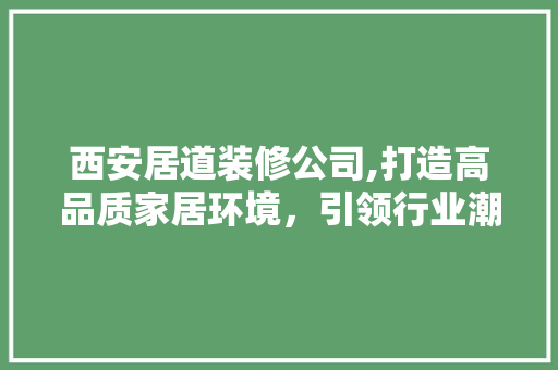 西安居道装修公司,打造高品质家居环境，引领行业潮流