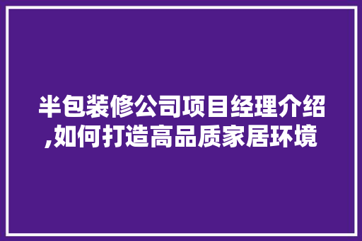 半包装修公司项目经理介绍,如何打造高品质家居环境