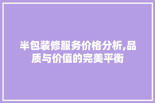 半包装修服务价格分析,品质与价值的完美平衡