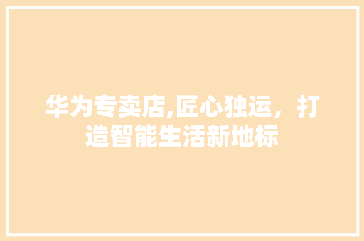 华为专卖店,匠心独运，打造智能生活新地标