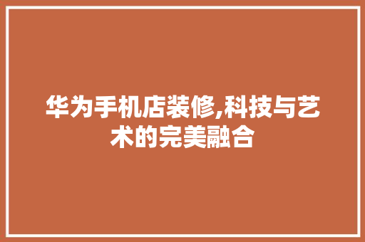 华为手机店装修,科技与艺术的完美融合