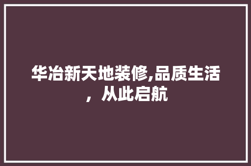 华冶新天地装修,品质生活，从此启航