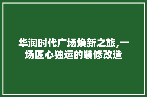 华润时代广场焕新之旅,一场匠心独运的装修改造