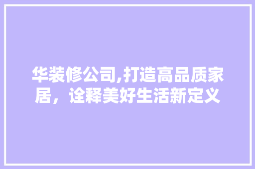 华装修公司,打造高品质家居，诠释美好生活新定义