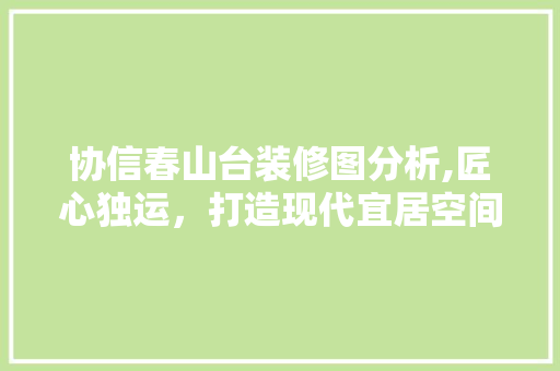 协信春山台装修图分析,匠心独运，打造现代宜居空间