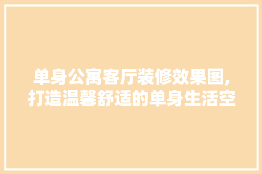单身公寓客厅装修效果图,打造温馨舒适的单身生活空间