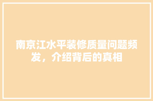 南京江水平装修质量问题频发，介绍背后的真相