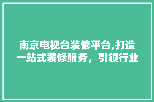 南京电视台装修平台,打造一站式装修服务，引领行业新潮流