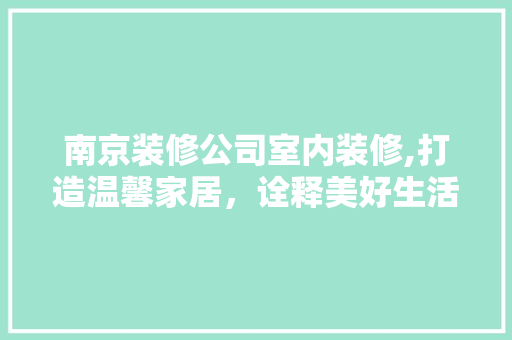 南京装修公司室内装修,打造温馨家居，诠释美好生活
