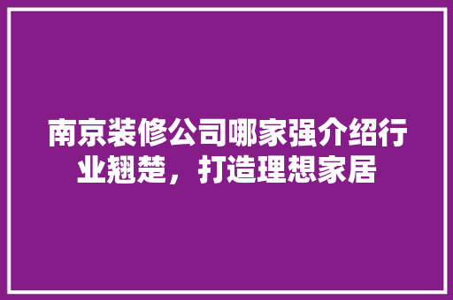 南京装修公司哪家强介绍行业翘楚，打造理想家居