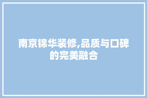 南京锦华装修,品质与口碑的完美融合