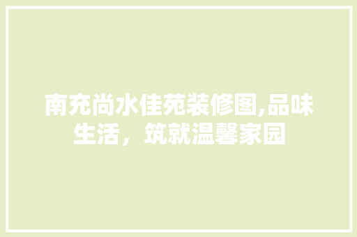 南充尚水佳苑装修图,品味生活，筑就温馨家园