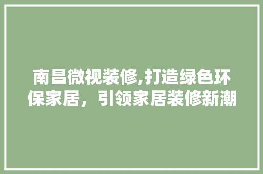 南昌微视装修,打造绿色环保家居，引领家居装修新潮流