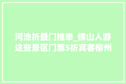 河池折叠门推举_佛山人游这些景区门票5折宾客柳州河池贵港四市抱团推介